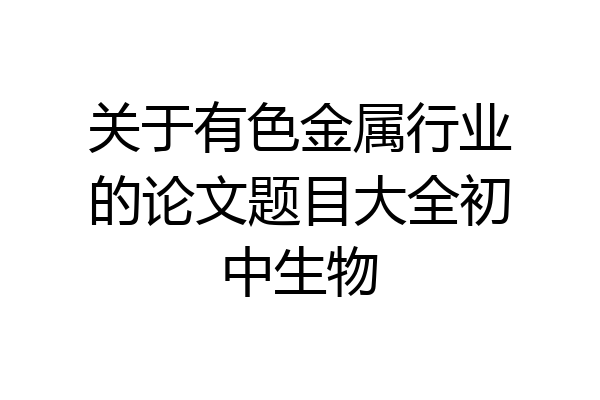 关于有色金属行业的论文题目大全初中生物
