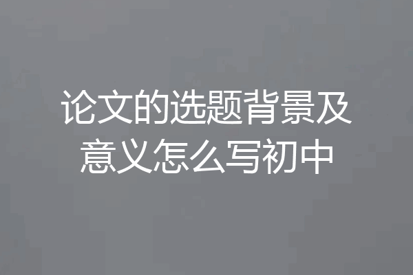 论文的选题背景及意义怎么写初中