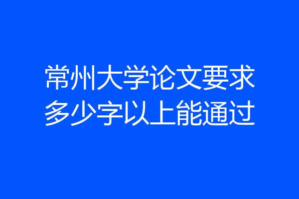 常州大学论文要求多少字以上能通过