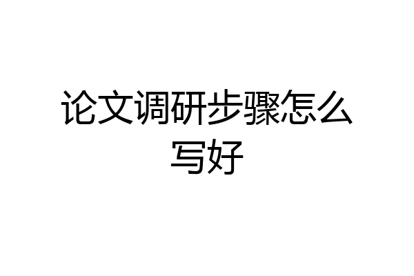 论文调研步骤怎么写好