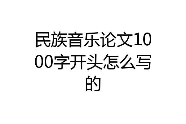 民族音乐论文1000字开头怎么写的