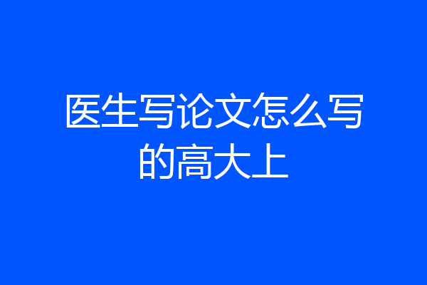 医生写论文怎么写的高大上