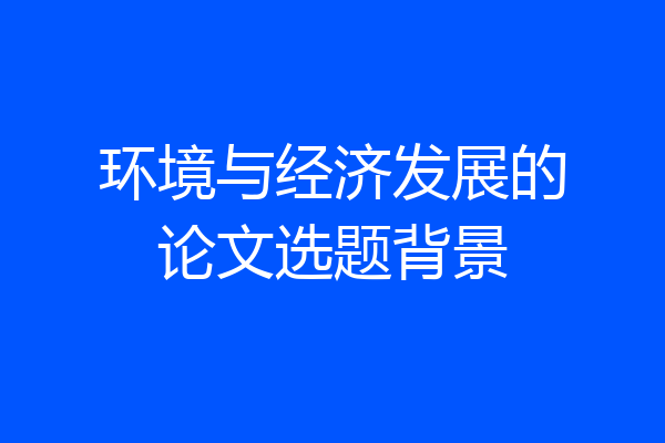 环境与经济发展的论文选题背景