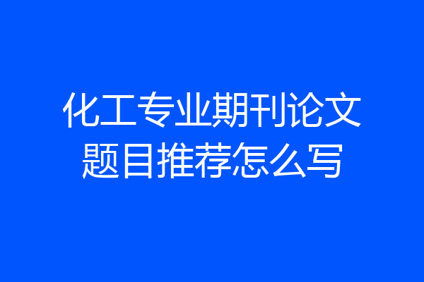 化工专业期刊论文题目推荐怎么写