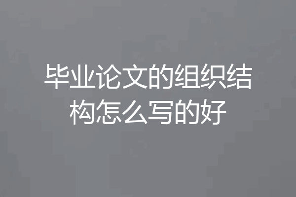 毕业论文的组织结构怎么写的好