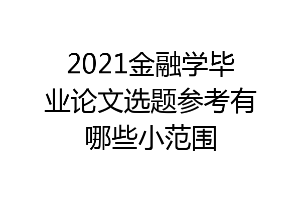 2021金融学毕业论文选题参考有哪些小范围