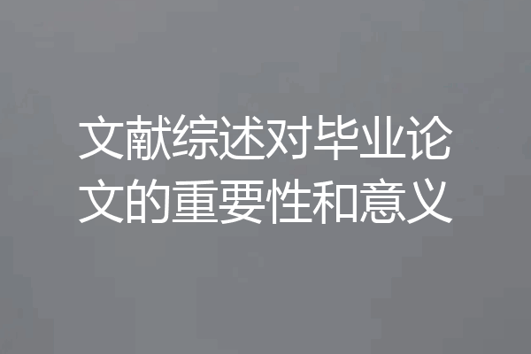 文献综述对毕业论文的重要性和意义