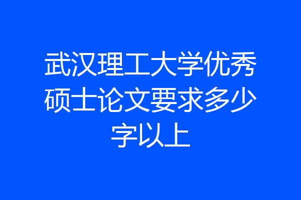 武汉理工大学优秀硕士论文要求多少字以上