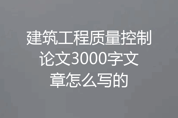 建筑工程质量控制论文3000字文章怎么写的