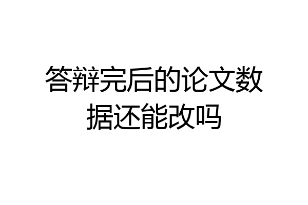 答辩完后的论文数据还能改吗