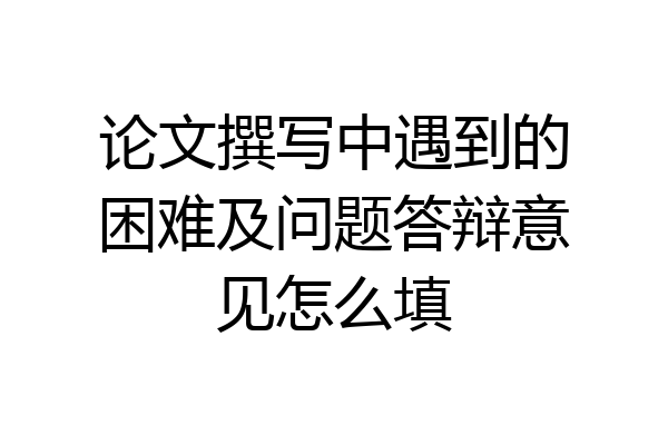 论文撰写中遇到的困难及问题答辩意见怎么填