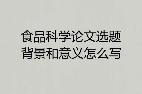 食品科学论文选题背景和意义怎么写