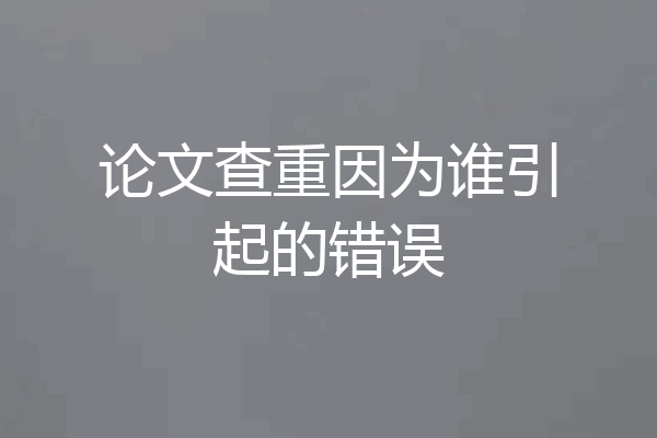 论文查重因为谁引起的错误