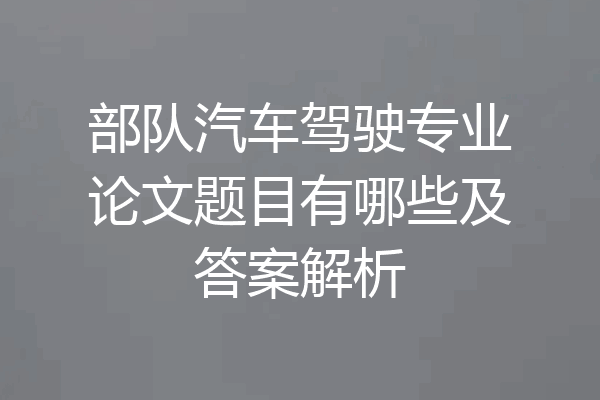 部队汽车驾驶专业论文题目有哪些及答案解析