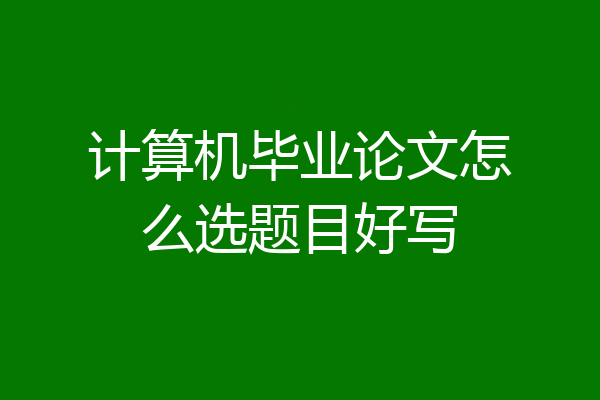 计算机毕业论文怎么选题目好写