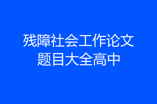 残障社会工作论文题目大全高中