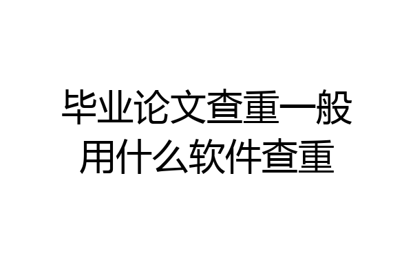 毕业论文查重一般用什么软件查重