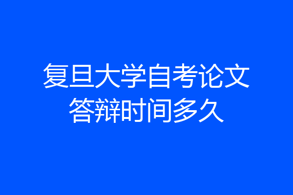 复旦大学自考论文答辩时间多久