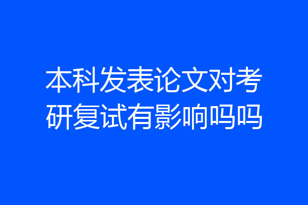 本科发表论文对考研复试有影响吗吗