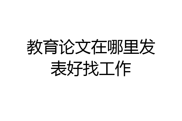 教育论文在哪里发表好找工作