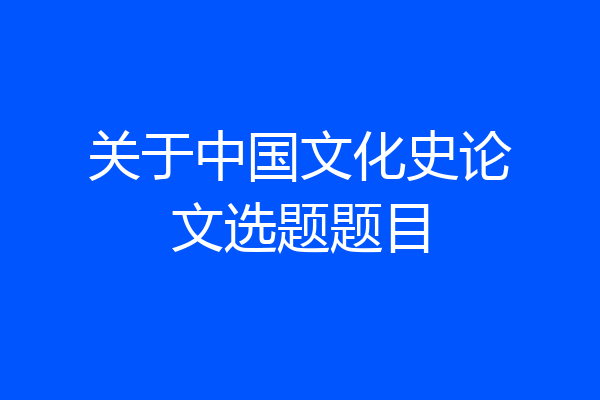 关于中国文化史论文选题题目