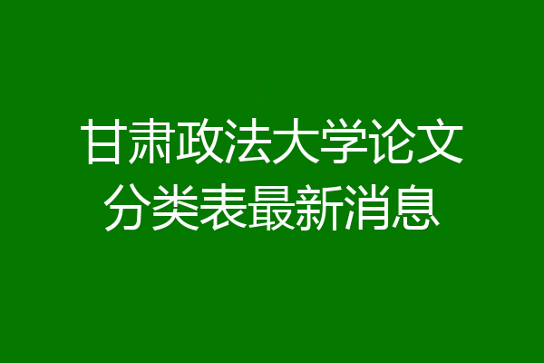 甘肃政法大学论文分类表最新消息