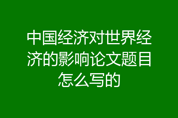 中国经济对世界经济的影响论文题目怎么写的