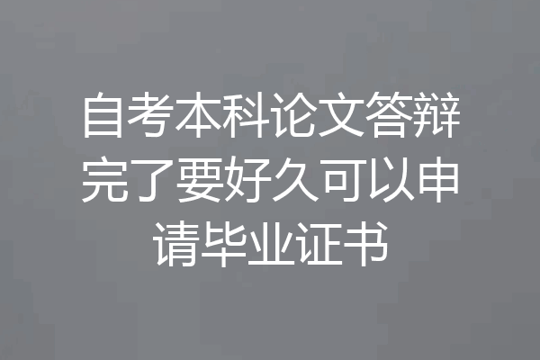 自考本科论文答辩完了要好久可以申请毕业证书