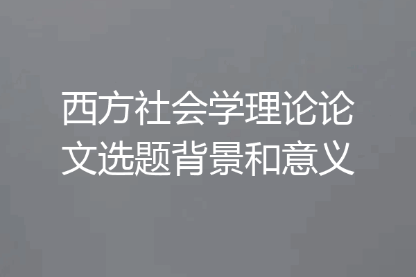 西方社会学理论论文选题背景和意义