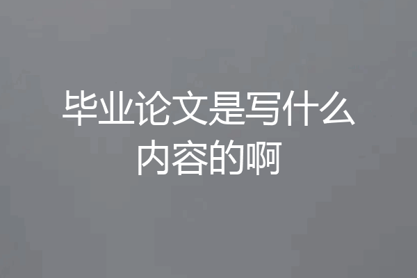 毕业论文是写什么内容的啊