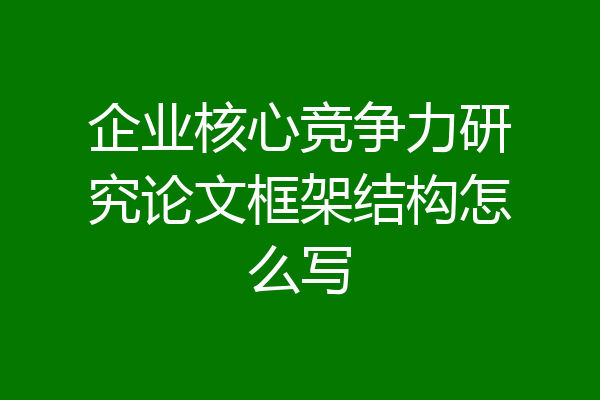 企业核心竞争力研究论文框架结构怎么写