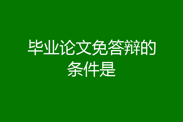 毕业论文免答辩的条件是