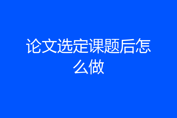 论文选定课题后怎么做