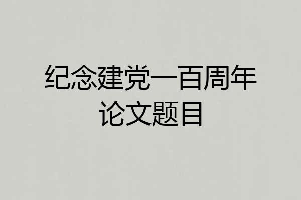 纪念建党一百周年论文题目