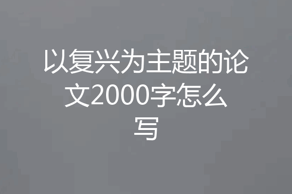 以复兴为主题的论文2000字怎么写