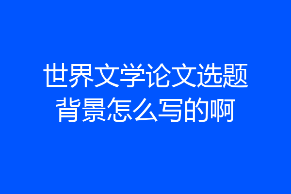 世界文学论文选题背景怎么写的啊