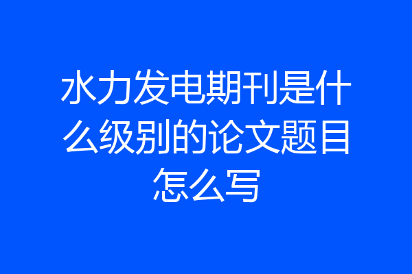 水力发电期刊是什么级别的论文题目怎么写