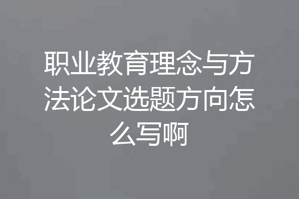 职业教育理念与方法论文选题方向怎么写啊