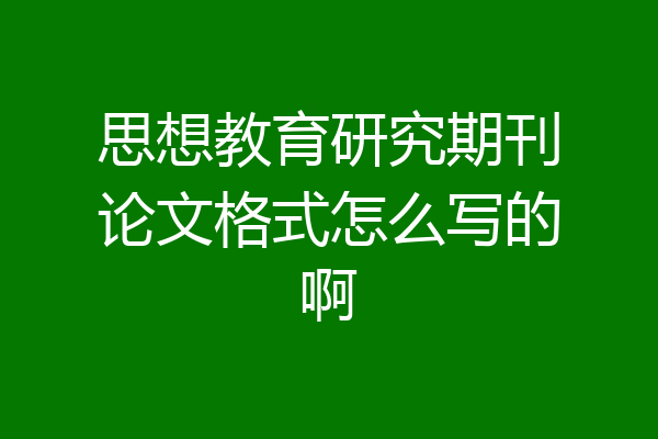 思想教育研究期刊论文格式怎么写的啊