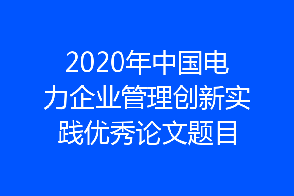 2020年中国电力企业管理创新实践优秀论文题目
