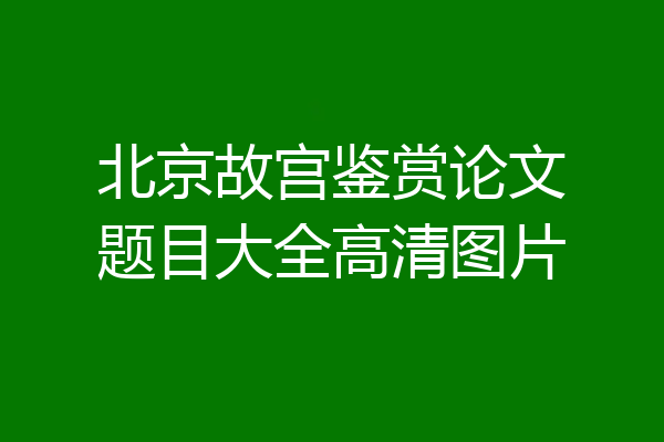北京故宫鉴赏论文题目大全高清图片