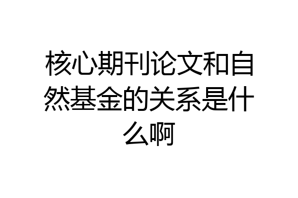核心期刊论文和自然基金的关系是什么啊