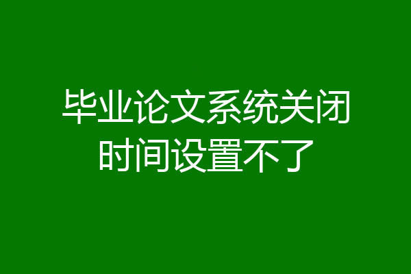 毕业论文系统关闭时间设置不了