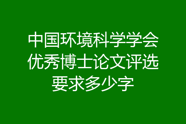 中国环境科学学会优秀博士论文评选要求多少字