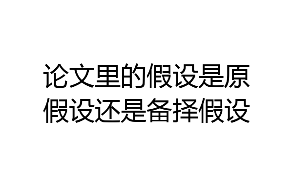 论文里的假设是原假设还是备择假设