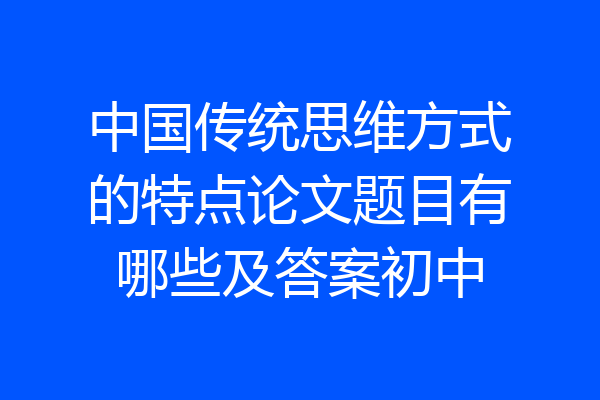 中国传统思维方式的特点论文题目有哪些及答案初中