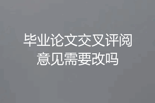 毕业论文交叉评阅意见需要改吗