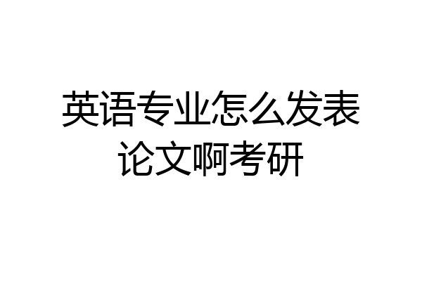 英语专业怎么发表论文啊考研