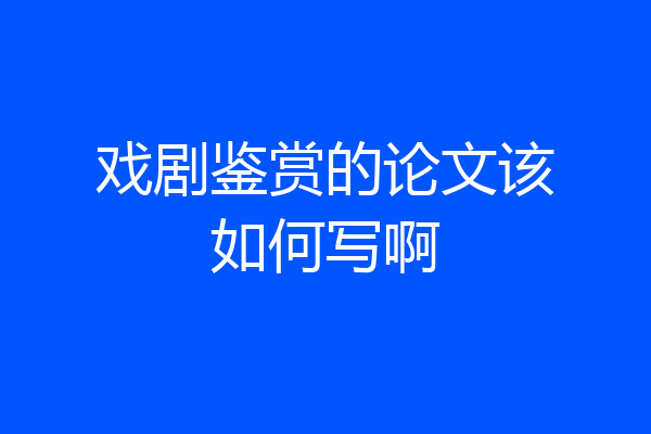 戏剧鉴赏的论文该如何写啊