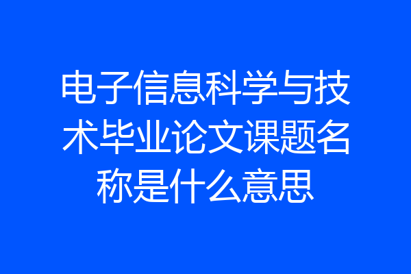 电子信息科学与技术毕业论文课题名称是什么意思